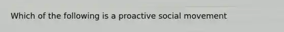 Which of the following is a proactive social movement