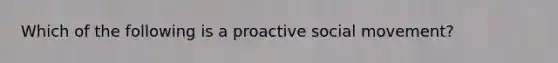 Which of the following is a proactive social movement?