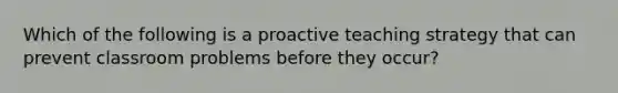 Which of the following is a proactive teaching strategy that can prevent classroom problems before they occur?