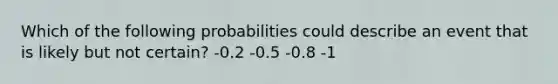 Which of the following probabilities could describe an event that is likely but not certain? -0.2 -0.5 -0.8 -1