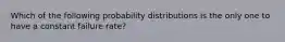 Which of the following probability distributions is the only one to have a constant failure rate?