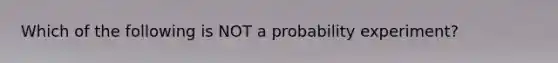 Which of the following is NOT a probability experiment?