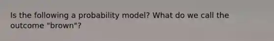 Is the following a probability​ model? What do we call the outcome ​"brown​"?