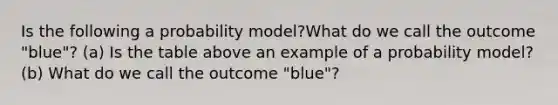 Is the following a probability​ model?What do we call the outcome ​"blue"? (a) Is the table above an example of a probability​ model? (b) What do we call the outcome ​"blue​"?