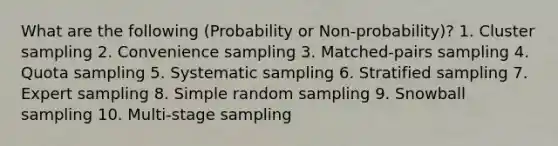 What are the following (Probability or Non-probability)? 1. Cluster sampling 2. Convenience sampling 3. Matched-pairs sampling 4. Quota sampling 5. Systematic sampling 6. Stratified sampling 7. Expert sampling 8. Simple random sampling 9. Snowball sampling 10. Multi-stage sampling