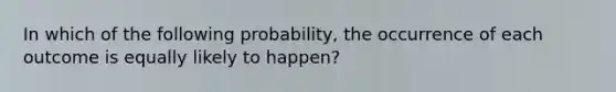 In which of the following probability, the occurrence of each outcome is equally likely to happen?