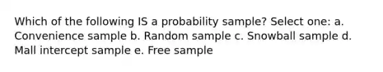 Which of the following IS a probability sample? Select one: a. Convenience sample b. Random sample c. Snowball sample d. Mall intercept sample e. Free sample