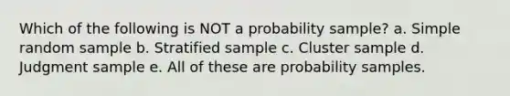 Which of the following is NOT a probability sample? a. Simple random sample b. Stratified sample c. Cluster sample d. Judgment sample e. All of these are probability samples.