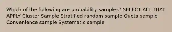 Which of the following are probability samples? SELECT ALL THAT APPLY Cluster Sample Stratified random sample Quota sample Convenience sample Systematic sample