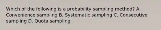 Which of the following is a probability sampling method? A. Convenience sampling B. Systematic sampling C. Consecutive sampling D. Quota sampling