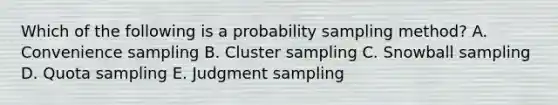 Which of the following is a probability sampling method? A. Convenience sampling B. Cluster sampling C. Snowball sampling D. Quota sampling E. Judgment sampling