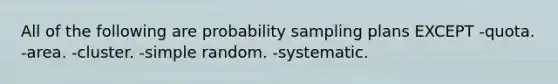 All of the following are probability sampling plans EXCEPT -quota. -area. -cluster. -simple random. -systematic.