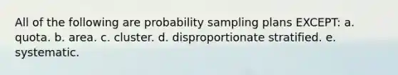 All of the following are probability sampling plans EXCEPT: a. quota. b. area. c. cluster. d. disproportionate stratified. e. systematic.