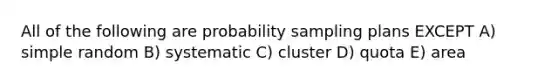 All of the following are probability sampling plans EXCEPT A) simple random B) systematic C) cluster D) quota E) area