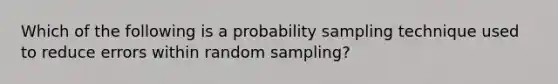 Which of the following is a probability sampling technique used to reduce errors within random sampling?