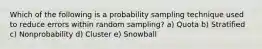 Which of the following is a probability sampling technique used to reduce errors within random sampling? a) Quota b) Stratified c) Nonprobability d) Cluster e) Snowball