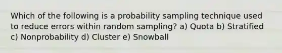 Which of the following is a probability sampling technique used to reduce errors within random sampling? a) Quota b) Stratified c) Nonprobability d) Cluster e) Snowball