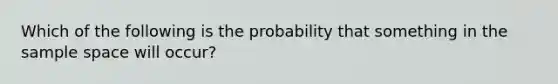 Which of the following is the probability that something in the sample space will​ occur?