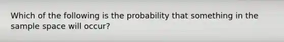 Which of the following is the probability that something in the sample space will occur?