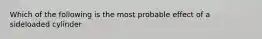 Which of the following is the most probable effect of a sideloaded cylinder