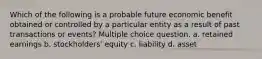 Which of the following is a probable future economic benefit obtained or controlled by a particular entity as a result of past transactions or events? Multiple choice question. a. retained earnings b. stockholders' equity c. liability d. asset