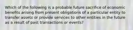 Which of the following is a probable future sacrifice of economic benefits arising from present obligations of a particular entity to transfer assets or provide services to other entities in the future as a result of past transactions or events?