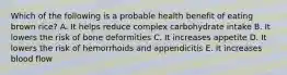 Which of the following is a probable health benefit of eating brown rice? A. It helps reduce complex carbohydrate intake B. It lowers the risk of bone deformities C. It increases appetite D. It lowers the risk of hemorrhoids and appendicitis E. It increases blood flow