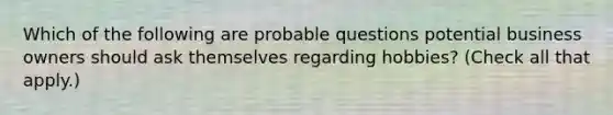 Which of the following are probable questions potential business owners should ask themselves regarding hobbies? (Check all that apply.)