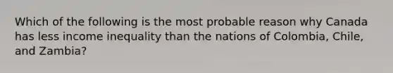 Which of the following is the most probable reason why Canada has less income inequality than the nations of Colombia, Chile, and Zambia?