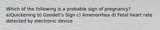 Which of the following is a probable sign of pregnancy? a)Quickening b) Goodell's Sign c) Amenorrhea d) Fetal heart rate detected by electronic device