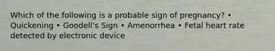 Which of the following is a probable sign of pregnancy? • Quickening • Goodell's Sign • Amenorrhea • Fetal heart rate detected by electronic device