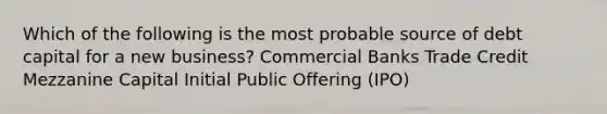 Which of the following is the most probable source of debt capital for a new business? Commercial Banks Trade Credit Mezzanine Capital Initial Public Offering (IPO)