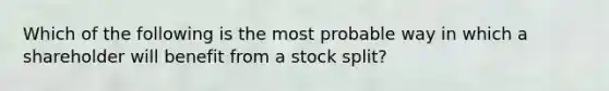 Which of the following is the most probable way in which a shareholder will benefit from a stock​ split?