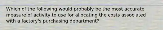 Which of the following would probably be the most accurate measure of activity to use for allocating the costs associated with a factory's purchasing department?