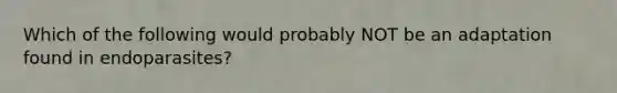 Which of the following would probably NOT be an adaptation found in endoparasites?