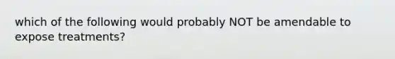 which of the following would probably NOT be amendable to expose treatments?