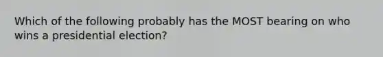 Which of the following probably has the MOST bearing on who wins a presidential election?