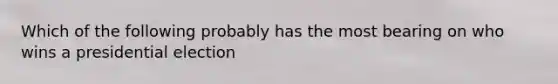 Which of the following probably has the most bearing on who wins a presidential election