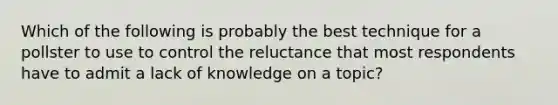 Which of the following is probably the best technique for a pollster to use to control the reluctance that most respondents have to admit a lack of knowledge on a topic?