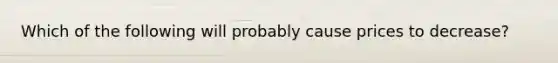 Which of the following will probably cause prices to decrease?