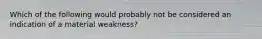 Which of the following would probably not be considered an indication of a material weakness?