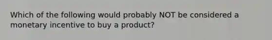 Which of the following would probably NOT be considered a monetary incentive to buy a product?