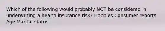 Which of the following would probably NOT be considered in underwriting a health insurance risk? Hobbies Consumer reports Age Marital status