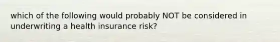 which of the following would probably NOT be considered in underwriting a health insurance risk?