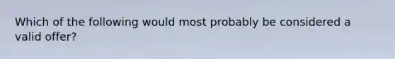 Which of the following would most probably be considered a valid offer?