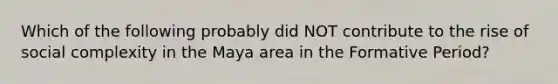 Which of the following probably did NOT contribute to the rise of social complexity in the Maya area in the Formative Period?