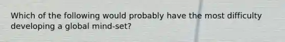 Which of the following would probably have the most difficulty developing a global mind-set?