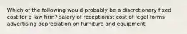 Which of the following would probably be a discretionary fixed cost for a law firm? salary of receptionist cost of legal forms advertising depreciation on furniture and equipment