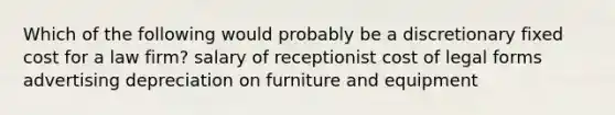 Which of the following would probably be a discretionary fixed cost for a law firm? salary of receptionist cost of legal forms advertising depreciation on furniture and equipment