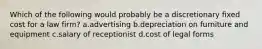 Which of the following would probably be a discretionary fixed cost for a law firm? a.advertising b.depreciation on furniture and equipment c.salary of receptionist d.cost of legal forms